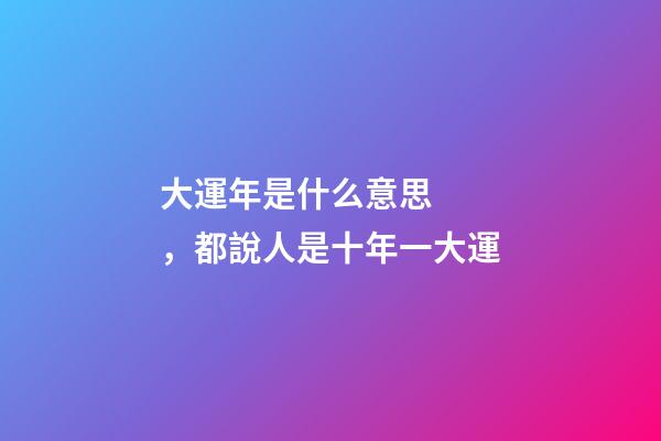 大運年是什么意思，都說人是十年一大運